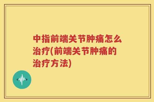 中指前端关节肿痛怎么(前端关节肿痛的方法)