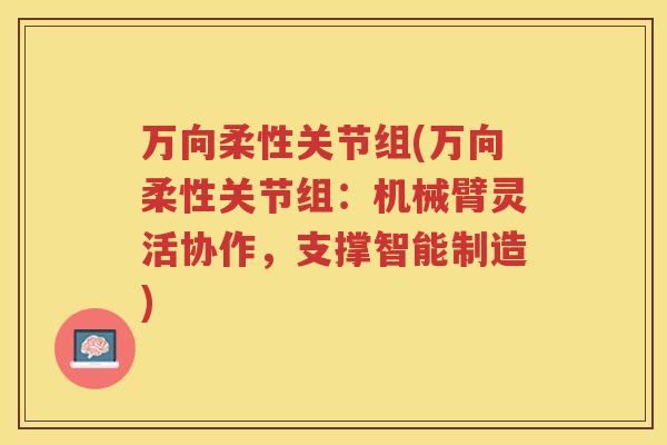 万向柔性关节组(万向柔性关节组：机械臂灵活协作，支撑智能制造)