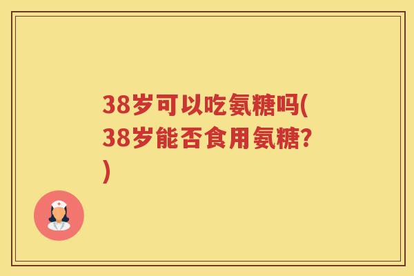 38岁可以吃氨糖吗(38岁能否食用氨糖？)