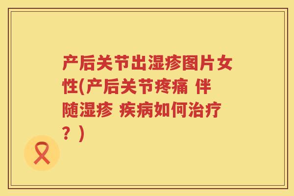 产后关节出图片女性(产后关节 伴随 如何?) 产后关节出图片女性(产后关节 伴随 如何?)