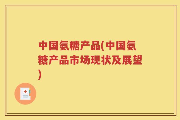 中国氨糖产品(中国氨糖产品市场现状及展望) 中国氨糖产品(中国氨糖产品市场现状及展望)
