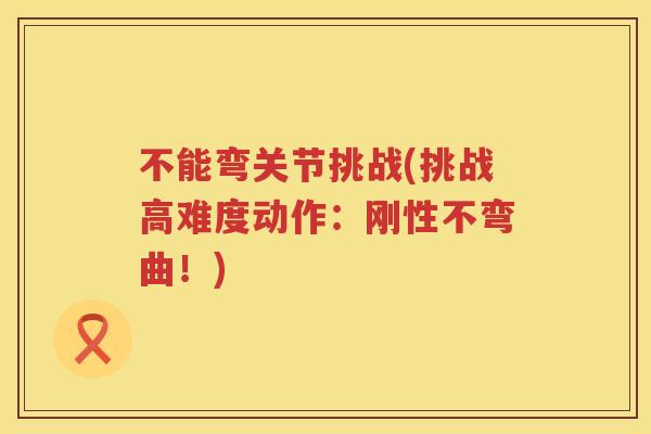 不能弯关节挑战(挑战高难度动作:刚性不弯曲!) 不能弯关节挑战(挑战高难度动作:刚性不弯曲!)