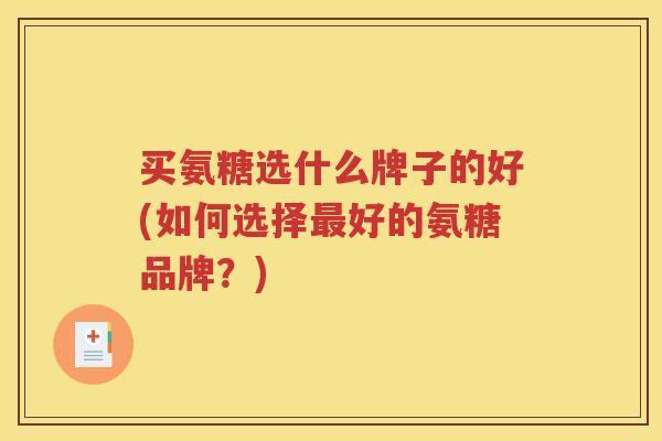 买氨糖选什么牌子的好(如何选择好的氨糖品牌?) 买氨糖选什么牌子的好(如何选择好的氨糖品牌?)