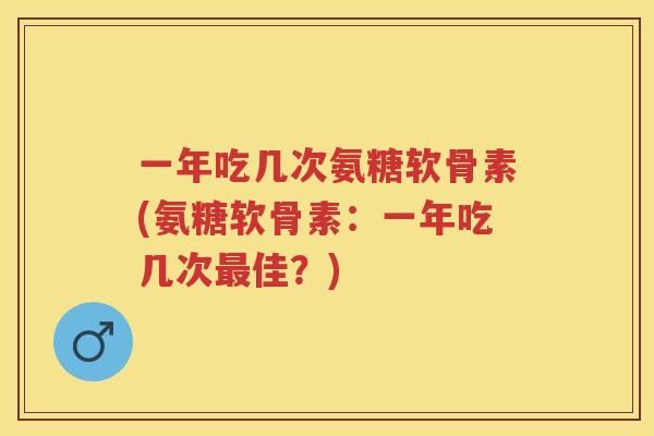 一年吃几次氨糖软骨素(氨糖软骨素:一年吃几次佳?) 一年吃几次氨糖软骨素(氨糖软骨素:一年吃几次佳?)
