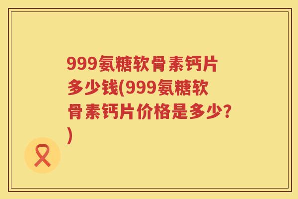 999氨糖软骨素钙片多少钱(999氨糖软骨素钙片价格是多少?) 999氨糖软骨素钙片多少钱(999氨糖软骨素钙片价格是多少?)
