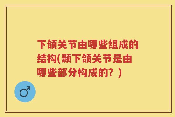 下颌关节由哪些组成的结构(颞下颌关节是由哪些部分构成的？)