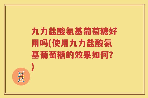 九力盐酸氨基葡萄糖好用吗(使用九力盐酸氨基葡萄糖的效果如何?) 九力盐酸氨基葡萄糖好用吗(使用九力盐酸氨基葡萄糖的效果如何?)