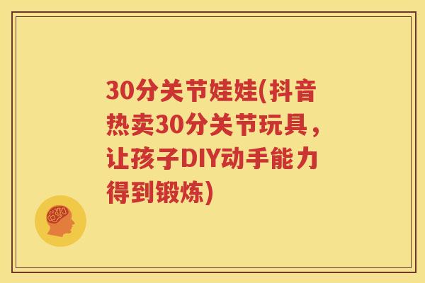 30分关节娃娃(抖音热卖30分关节玩具,让孩子DIY动手能力得到锻炼) 30分关节娃娃(抖音热卖30分关节玩具,让孩子DIY动手能力得到锻炼)