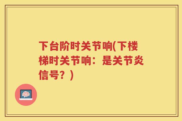 下台阶时关节响(下楼梯时关节响:是信号?) 下台阶时关节响(下楼梯时关节响:是信号?)
