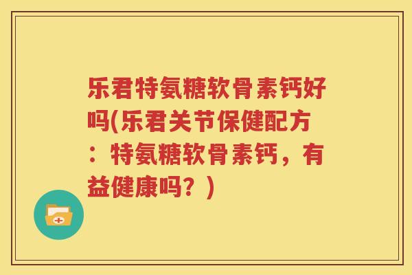 乐君特氨糖软骨素钙好吗(乐君关节保健配方:特氨糖软骨素钙,有益健康吗?) 乐君特氨糖软骨素钙好吗(乐君关节保健配方:特氨糖软骨素钙,有益健康吗?)