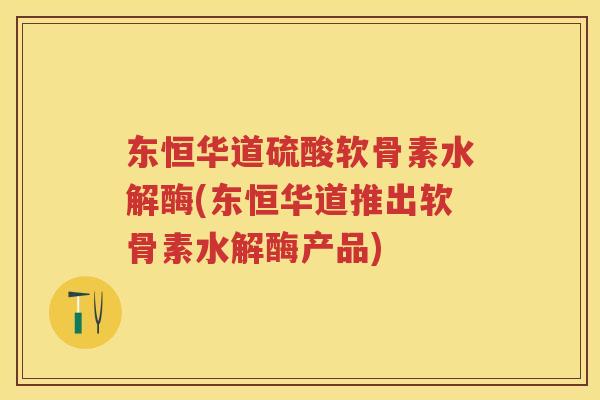 东恒华道硫酸软骨素水解酶(东恒华道推出软骨素水解酶产品) 东恒华道硫酸软骨素水解酶(东恒华道推出软骨素水解酶产品)