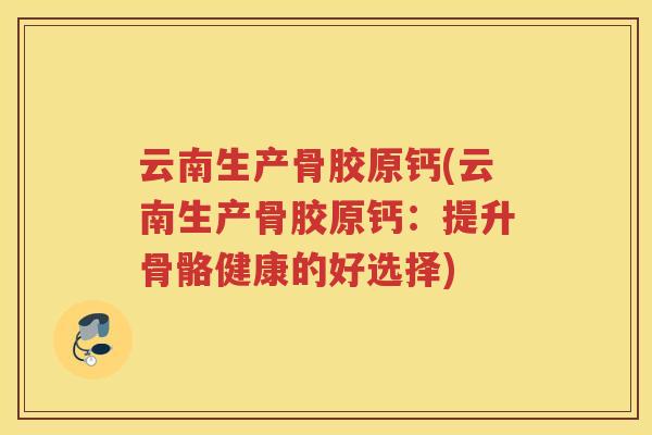 云南生产骨胶原钙(云南生产骨胶原钙:提升骨骼健康的好选择) 云南生产骨胶原钙(云南生产骨胶原钙:提升骨骼健康的好选择)