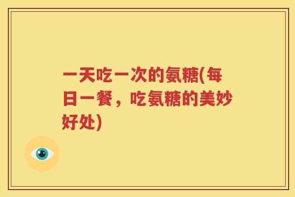 一天吃一次的氨糖(每日一餐，吃氨糖的美妙好处)