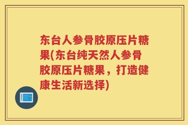 东台人参骨胶原压片糖果(东台纯天然人参骨胶原压片糖果,打造健康生活新选择) 东台人参骨胶原压片糖果(东台纯天然人参骨胶原压片糖果,打造健康生活新选择)