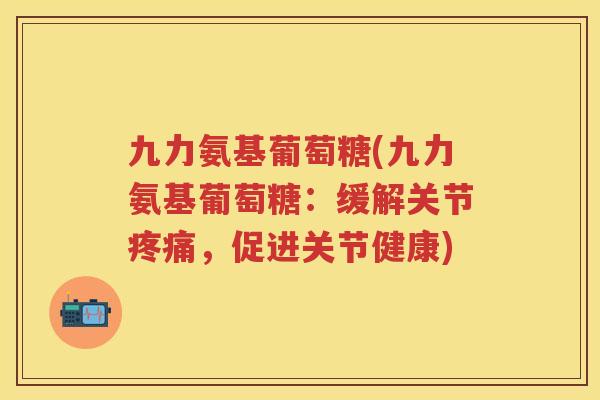 九力氨基葡萄糖(九力氨基葡萄糖:缓解关节,促进关节健康) 九力氨基葡萄糖(九力氨基葡萄糖:缓解关节,促进关节健康)