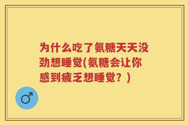 为什么吃了氨糖天天没劲想睡觉(氨糖会让你感到疲乏想睡觉?) 为什么吃了氨糖天天没劲想睡觉(氨糖会让你感到疲乏想睡觉?)