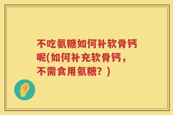 不吃氨糖如何补软骨钙呢(如何补充软骨钙，不需食用氨糖？)