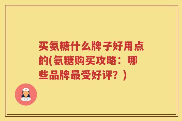 买氨糖什么牌子好用点的(氨糖购买攻略：哪些品牌受好评？)