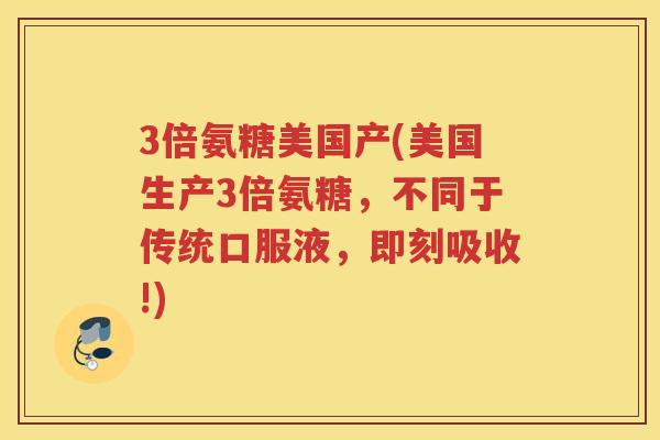 3倍氨糖美国产(美国生产3倍氨糖,不同于传统口服液,即刻吸收!) 3倍氨糖美国产(美国生产3倍氨糖,不同于传统口服液,即刻吸收!)
