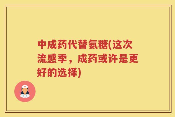 中成药代替氨糖(这次季,成药或许是更好的选择) 中成药代替氨糖(这次季,成药或许是更好的选择)
