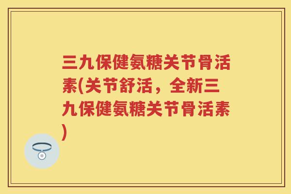 三九保健氨糖关节骨活素(关节舒活,全新三九保健氨糖关节骨活素) 三九保健氨糖关节骨活素(关节舒活,全新三九保健氨糖关节骨活素)