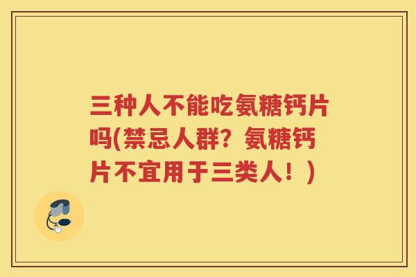 三种人不能吃氨糖钙片吗(禁忌人群？氨糖钙片不宜用于三类人！)