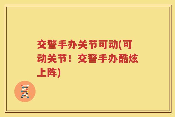 交警手办关节可动(可动关节！交警手办酷炫上阵)
