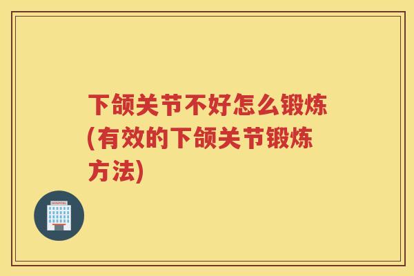下颌关节不好怎么锻炼(有效的下颌关节锻炼方法)