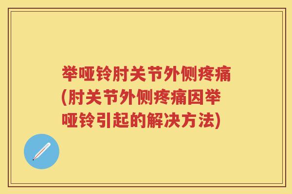 举哑铃肘关节外侧(肘关节外侧因举哑铃引起的解决方法)