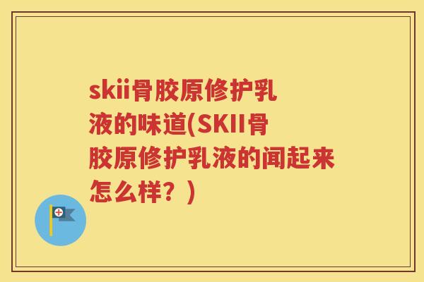 skii骨胶原修护乳液的味道(SKII骨胶原修护乳液的闻起来怎么样?) skii骨胶原修护乳液的味道(SKII骨胶原修护乳液的闻起来怎么样?)