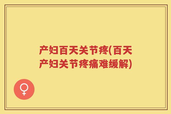 产妇百天关节疼(百天产妇关节难缓解) 产妇百天关节疼(百天产妇关节难缓解)