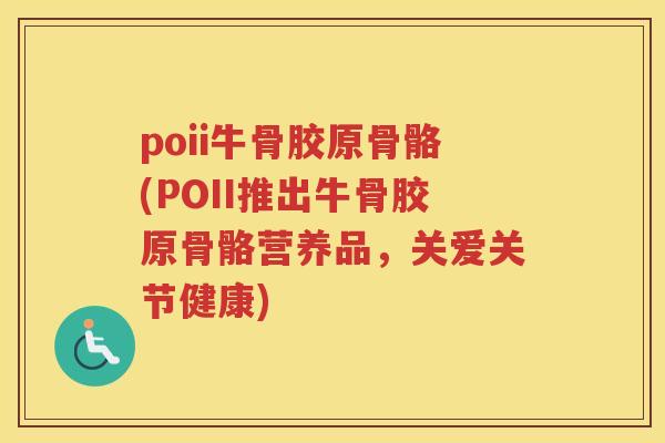 poii牛骨胶原骨骼(POII推出牛骨胶原骨骼营养品,关爱关节健康) poii牛骨胶原骨骼(POII推出牛骨胶原骨骼营养品,关爱关节健康)