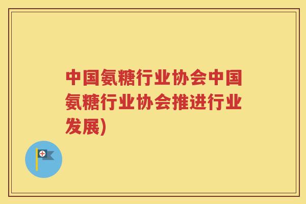 中国氨糖行业协会中国氨糖行业协会推进行业发展) 中国氨糖行业协会中国氨糖行业协会推进行业发展)