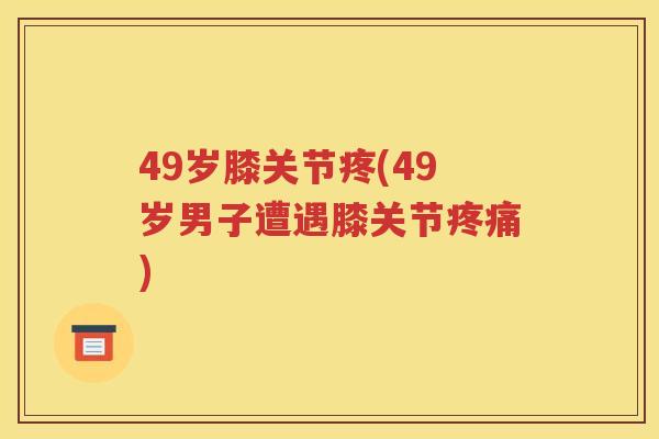 49岁膝关节疼(49岁男子遭遇膝关节) 49岁膝关节疼(49岁男子遭遇膝关节)