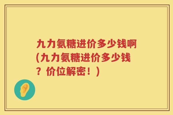 九力氨糖进价多少钱啊(九力氨糖进价多少钱?价位解密!) 九力氨糖进价多少钱啊(九力氨糖进价多少钱?价位解密!)