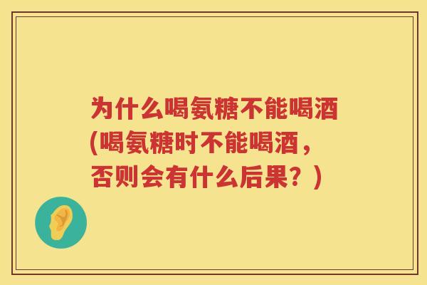 为什么喝氨糖不能喝酒(喝氨糖时不能喝酒,否则会有什么后果?) 为什么喝氨糖不能喝酒(喝氨糖时不能喝酒,否则会有什么后果?)