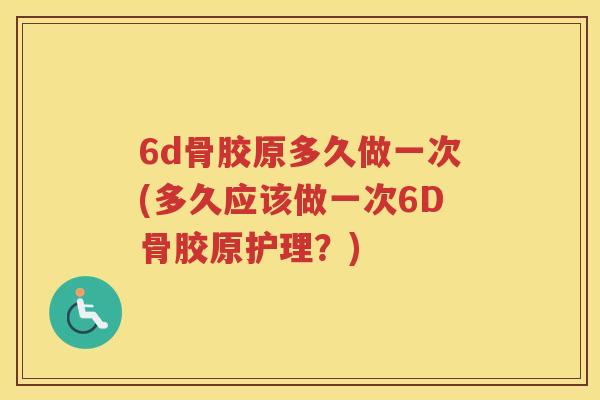 6d骨胶原多久做一次(多久应该做一次6D骨胶原护理?) 6d骨胶原多久做一次(多久应该做一次6D骨胶原护理?)
