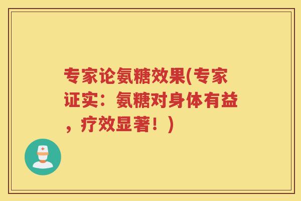专家论氨糖效果(专家证实：氨糖对身体有益，疗效显著！)