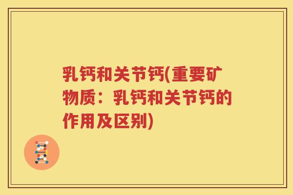 乳钙和关节钙(重要矿物质:乳钙和关节钙的作用及区别) 乳钙和关节钙(重要矿物质:乳钙和关节钙的作用及区别)