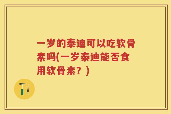 一岁的泰迪可以吃软骨素吗(一岁泰迪能否食用软骨素?) 一岁的泰迪可以吃软骨素吗(一岁泰迪能否食用软骨素?)