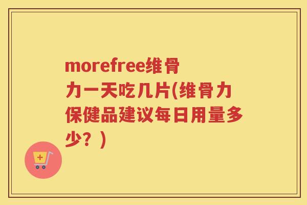 morefree维骨力一天吃几片(维骨力保健品建议每日用量多少?) morefree维骨力一天吃几片(维骨力保健品建议每日用量多少?)
