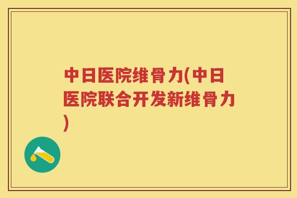 中日医院维骨力(中日医院联合开发新维骨力) 中日医院维骨力(中日医院联合开发新维骨力)