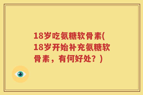 18岁吃氨糖软骨素(18岁开始补充氨糖软骨素,有何好处?) 18岁吃氨糖软骨素(18岁开始补充氨糖软骨素,有何好处?)