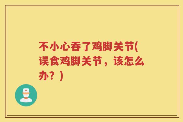 不小心吞了鸡脚关节(误食鸡脚关节,该怎么办?) 不小心吞了鸡脚关节(误食鸡脚关节,该怎么办?)