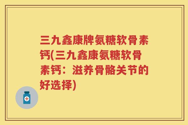 三九鑫康牌氨糖软骨素钙(三九鑫康氨糖软骨素钙:滋养骨骼关节的好选择) 三九鑫康牌氨糖软骨素钙(三九鑫康氨糖软骨素钙:滋养骨骼关节的好选择)