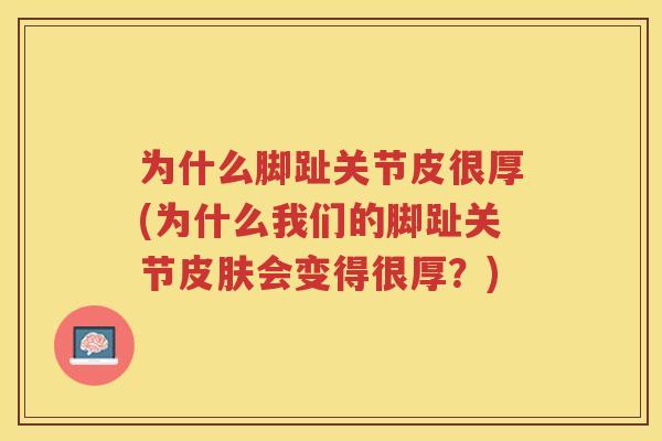 为什么脚趾关节皮很厚(为什么我们的脚趾关节会变得很厚?) 为什么脚趾关节皮很厚(为什么我们的脚趾关节会变得很厚?)