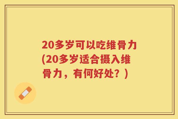 20多岁可以吃维骨力(20多岁适合摄入维骨力,有何好处?) 20多岁可以吃维骨力(20多岁适合摄入维骨力,有何好处?)