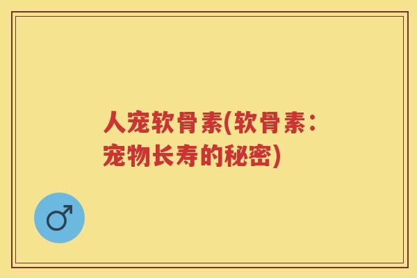 人宠软骨素(软骨素：宠物长寿的秘密)