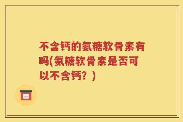不含钙的氨糖软骨素有吗(氨糖软骨素是否可以不含钙？)