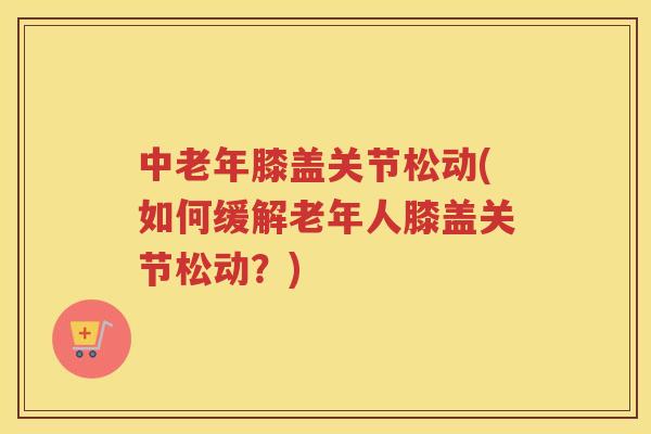 中老年膝盖关节松动(如何缓解老年人膝盖关节松动?) 中老年膝盖关节松动(如何缓解老年人膝盖关节松动?)